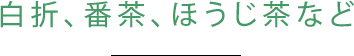 白折、番茶、ほうじ茶など